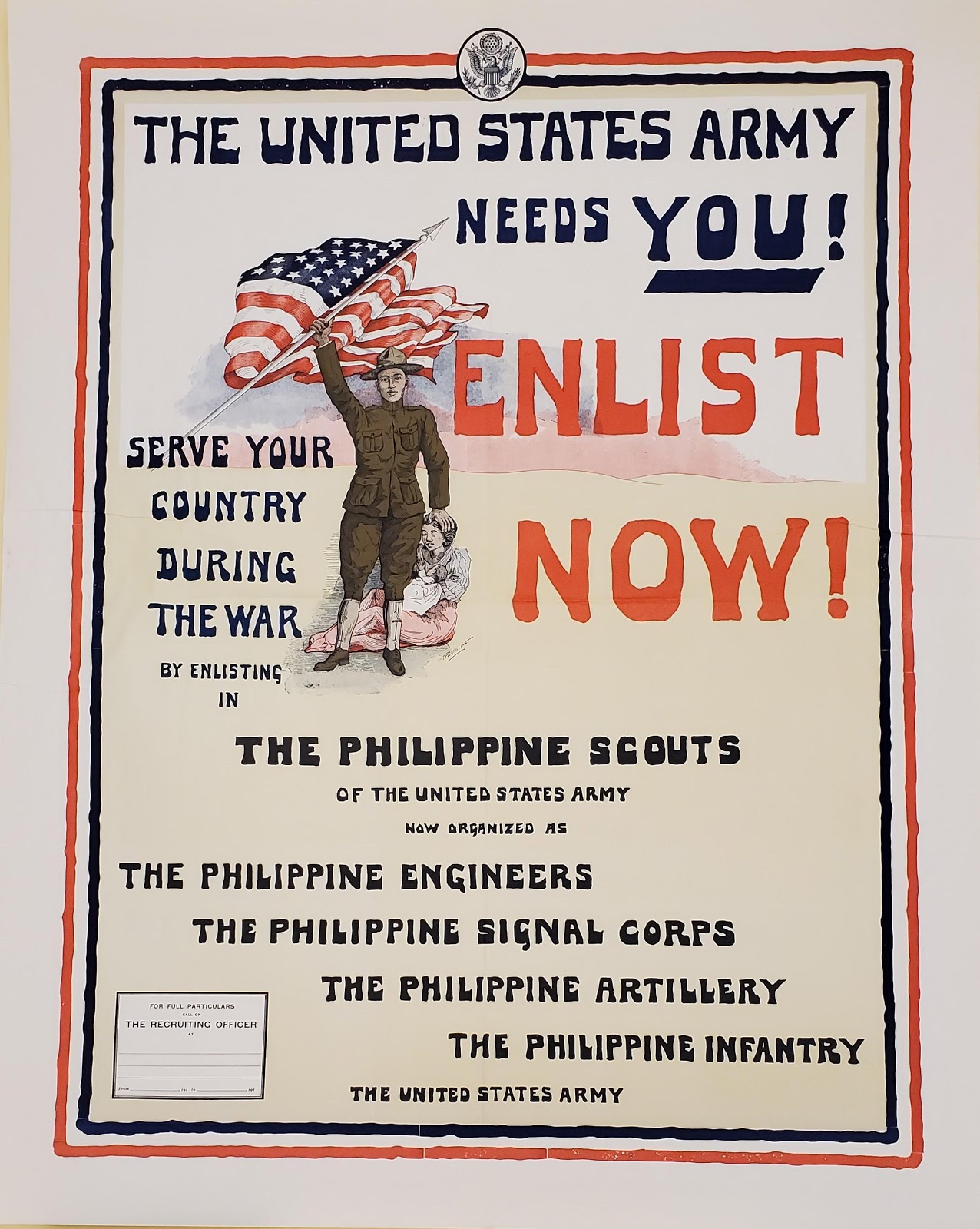 A recruiting poster that reads, "The United States Army needs you! Enlist now! Serve your country during the war by enlisting in the Philippine Scouts of the United States Army now organized as the Philippine Engineers, the Philippine Signal Corps, the Philippine Artillery, the Philippine Infantry. The United States Army."